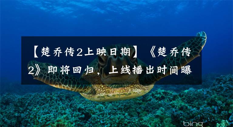 【楚乔传2上映日期】《楚乔传2》即将回归，上线播出时间曝光，而网友跪求原班人马