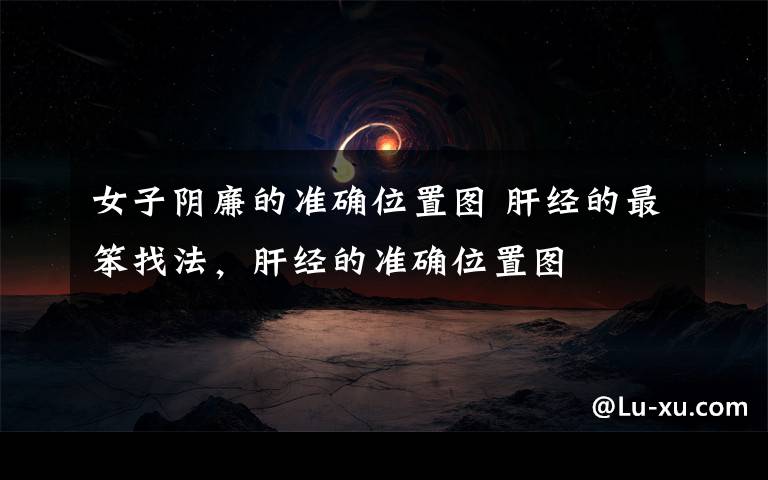 女子阴廉的准确位置图 肝经的最笨找法,肝经的准确位置图