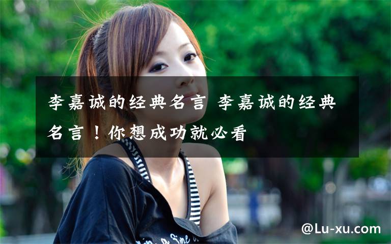 李嘉诚的经典名言 李嘉诚的经典名言!你想成功就必看