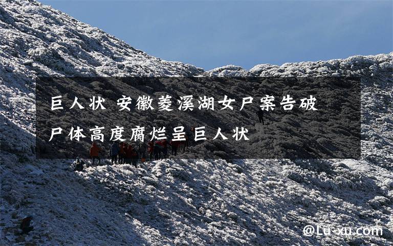 巨人状 安徽菱溪湖女尸案告破 尸体高度腐烂呈巨人状