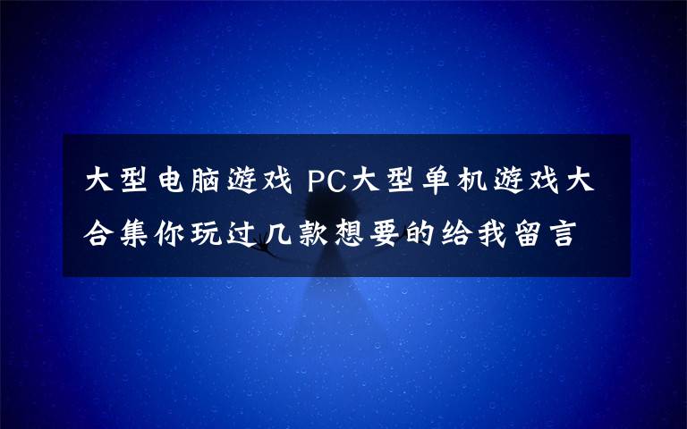 大型电脑游戏 PC大型单机游戏大合集你玩过几款想要的给我留言吧