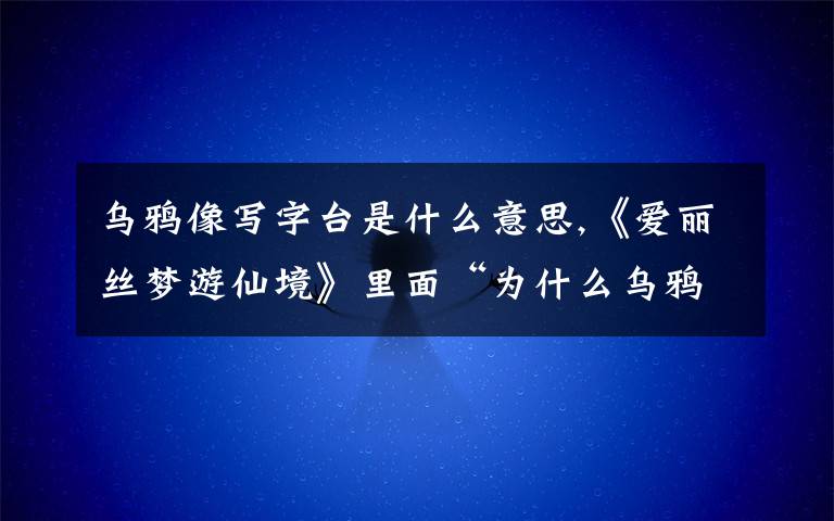 乌鸦像写字台是什么意思,《爱丽丝梦游仙境》里面“为什么乌鸦长得像写字台”是什么意思呀？