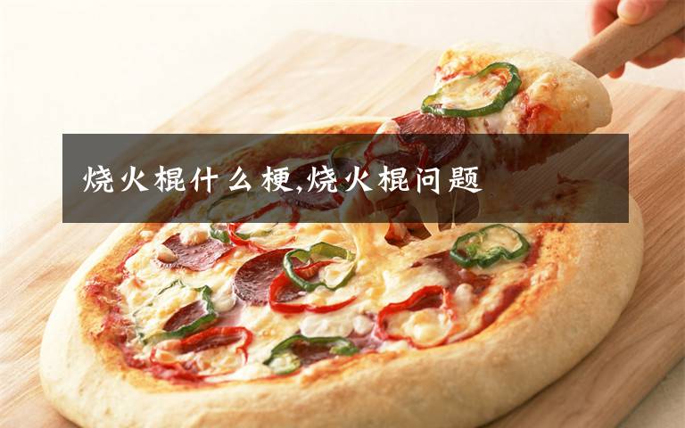 烧火棍什么梗,烧火棍问题