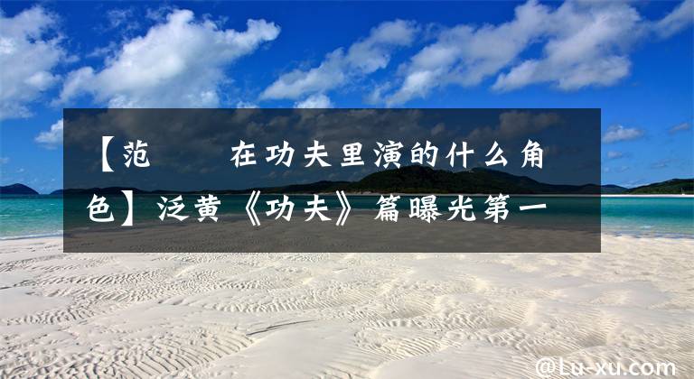 【范湉湉在功夫里演的什么角色】泛黄《功夫》篇曝光第一次表演瞬间流泪