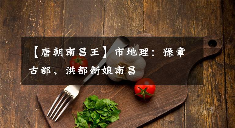 【唐朝南昌王】市地理:豫章古郡、洪都新娘南昌