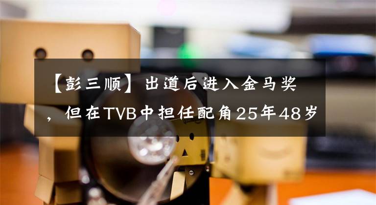 【彭三顺】出道后进入金马奖,但在TVB中担任配角25年48岁,仍然徘徊在二线