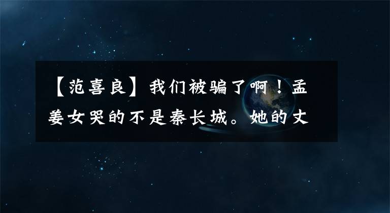 【范喜良】我们被骗了啊！孟姜女哭的不是秦长城。她的丈夫不是陈范喜良吗？