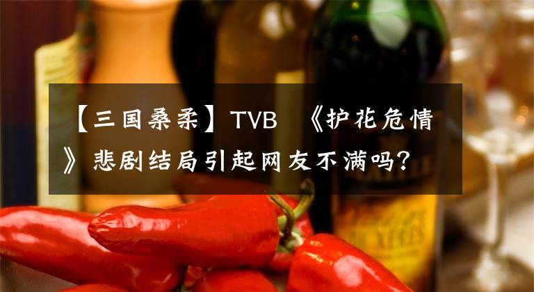 【三国桑柔】TVB  《护花危情》悲剧结局引起网友不满吗？没想到这些电视剧都和他有关