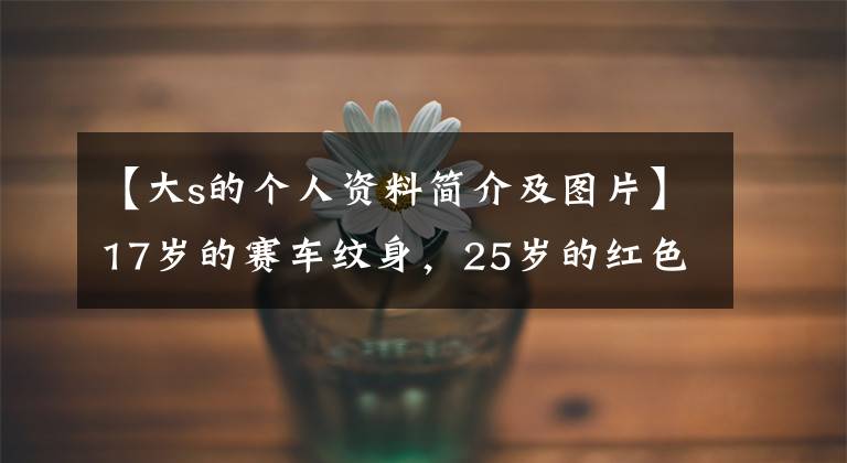 【大s的个人资料简介及图片】17岁的赛车纹身,25岁的红色.从叛逆的少女到温柔的辣妈,为了孩子病倒的大S现在幸福吗?