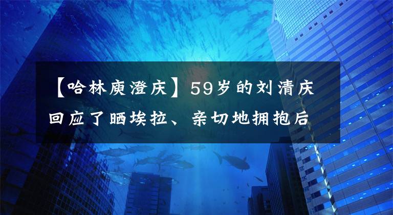 【哈林庾澄庆】59岁的刘清庆回应了晒埃拉、亲切地拥抱后背、抠鼻子、爆笑。