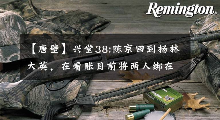 【唐壁】兴堂38:陈京回到杨林大英，在看账目前将两人绑在一起，逃脱计划急生变量。