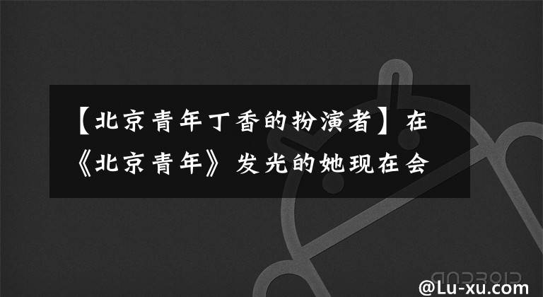 【北京青年丁香的扮演者】在《北京青年》发光的她现在会被美容师解雇吗？
