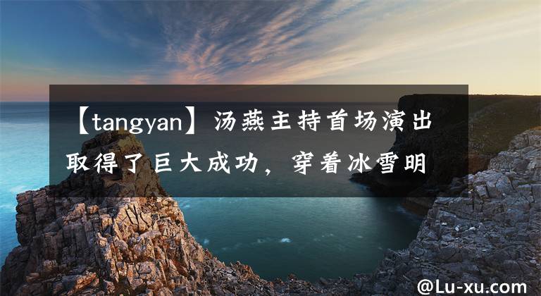 【tangyan】汤燕主持首场演出取得了巨大成功,穿着冰雪明亮的裙子,穿着雪线,脸上连犯规都没有,气场也不会失去柔道。