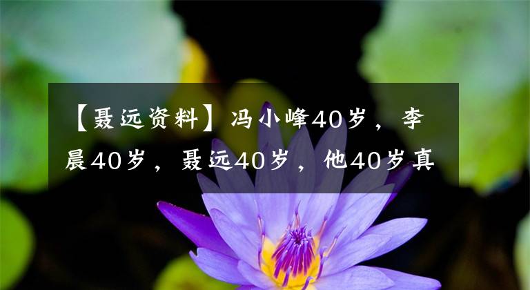 【聂远资料】冯小峰40岁,李晨40岁,聂远40岁,他40岁真的完全看不见!