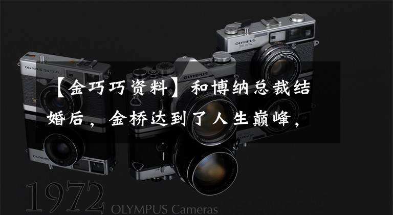 【金巧巧资料】和博纳总裁结婚后,金桥达到了人生巅峰,反娱乐圈都来巴结她。