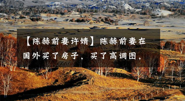 【陈赫前妻许婧】陈赫前妻在国外买了房子，买了高调图，和外国男朋友非常亲热，拍了男朋友的正面照片。(在我看来，在我看来，在我看来，“在我看来，在我看来，在我看来，在我看来，在我看来，在我看来，在我看来，