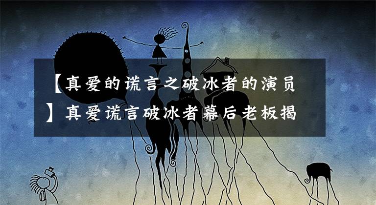 【真爱的谎言之破冰者的演员】真爱谎言破冰者幕后老板揭露警察队内部内鬼的人