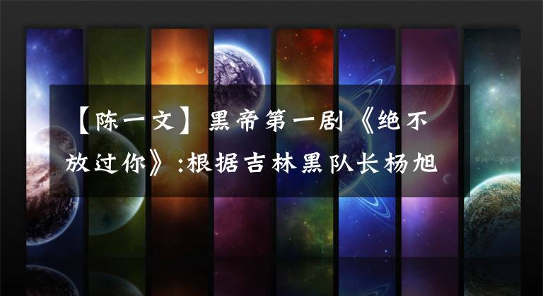 【陈一文】黑帝第一剧《绝不放过你》:根据吉林黑队长杨旭东事件的原型改编。