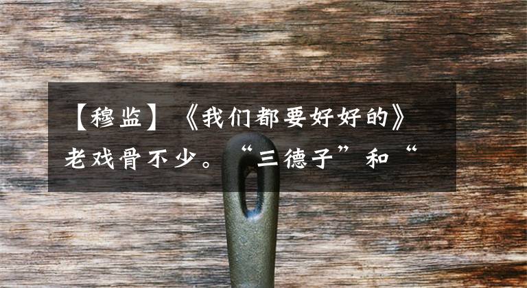 【穆监】《我们都要好好的》老戏骨不少。“三德子”和“正义镇”本来都有