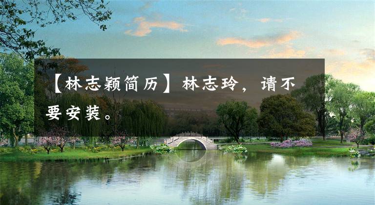 【林志颖简历】林志玲，请不要安装。