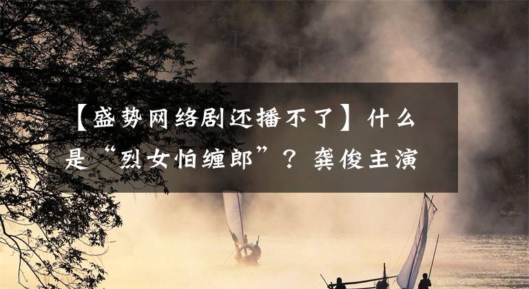 【盛势网络剧还播不了】什么是“烈女怕缠郎”？龚俊主演的网剧《盛势》，才是真的“撩”