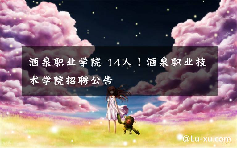 酒泉职业学院 14人!酒泉职业技术学院招聘公告