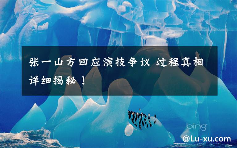 张一山方回应演技争议 过程真相详细揭秘！