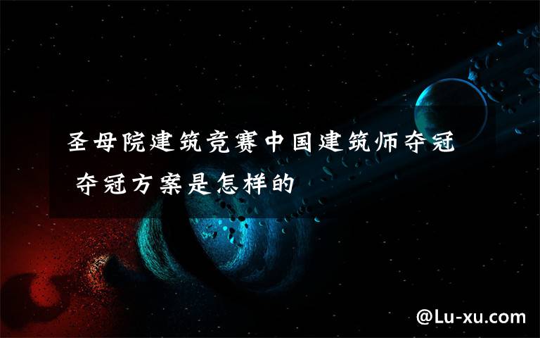 圣母院建筑竞赛中国建筑师夺冠 夺冠方案是怎样的