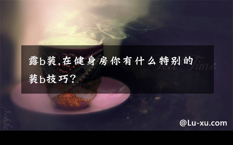 露b装,在健身房你有什么特别的装b技巧?