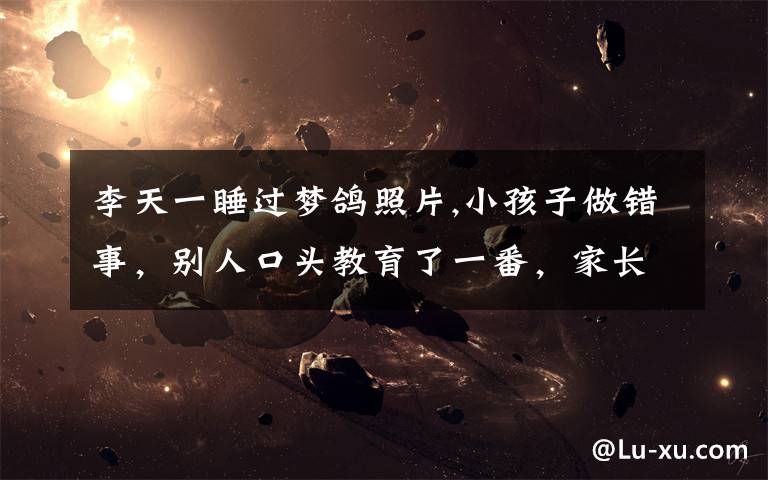 李天一睡过梦鸽照片,小孩子做错事,别人口头教育了一番,家长跟人吵起来了,这样对吗?