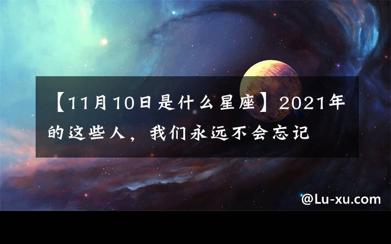 【11月10日是什么星座】2021年的这些人,我们永远不会忘记