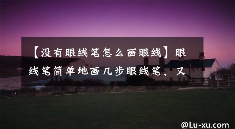 【没有眼线笔怎么画眼线】眼线笔简单地画几步眼线笔,又快又好看
