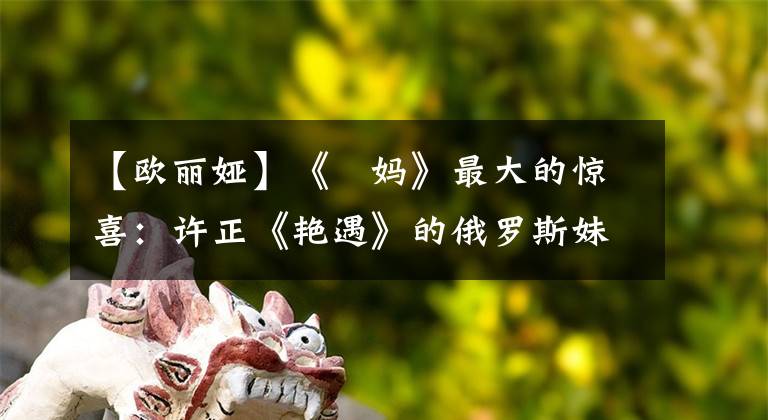 【欧丽娅】《囧妈》最大的惊喜:许正《艳遇》的俄罗斯妹妹,中文十级胡居士。