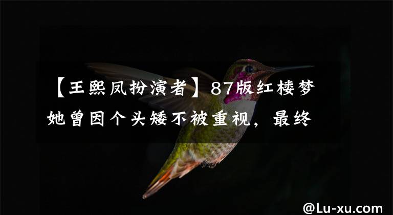 【王熙凤扮演者】87版红楼梦她曾因个头矮不被重视,最终却塑造了最经典的王熙凤