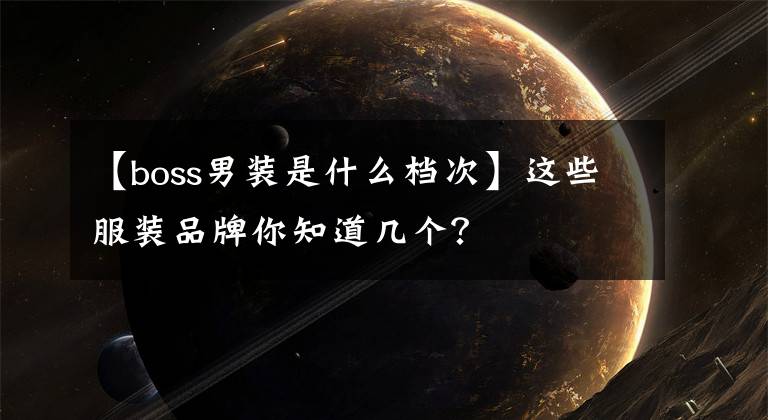 【boss男装是什么档次】这些服装品牌你知道几个？