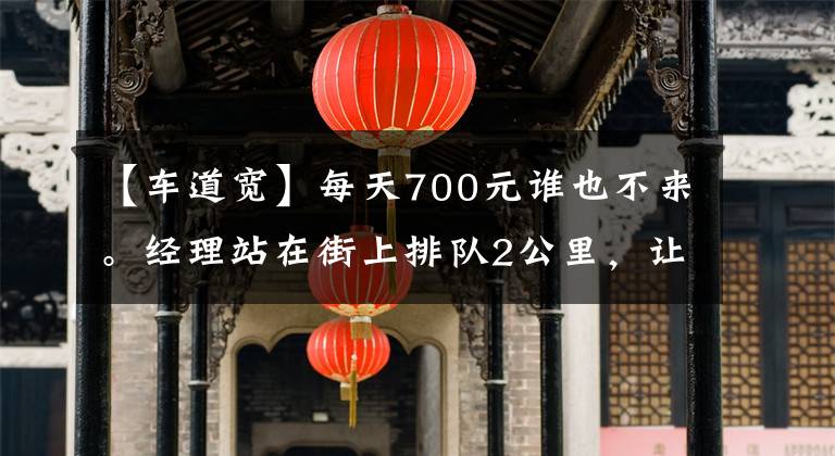 【车道宽】每天700元谁也不来。经理站在街上排队2公里，让工人们挑选