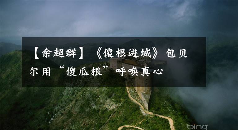 【余超群】《傻根进城》包贝尔用“傻瓜根”呼唤真心