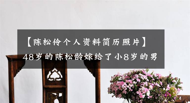 【陈松伶个人资料简历照片】48岁的陈松龄嫁给了小8岁的男明星张卓,婚姻生活低,秀恩爱少。