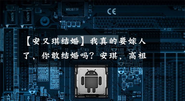 【安又琪结婚】我真的要嫁人了,你敢结婚吗?安琪,高祖,不喜欢嫁人。