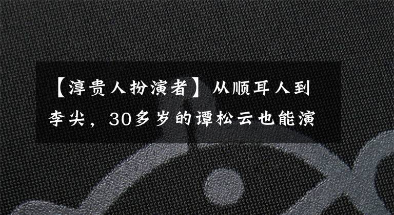 【淳贵人扮演者】从顺耳人到李尖，30多岁的谭松云也能演高中生，但不仅仅是娃娃脸。