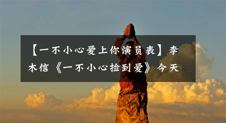 【一不小心爱上你演员表】李木信《一不小心捡到爱》今天播出傲慢的女儿“gu xiner”在线