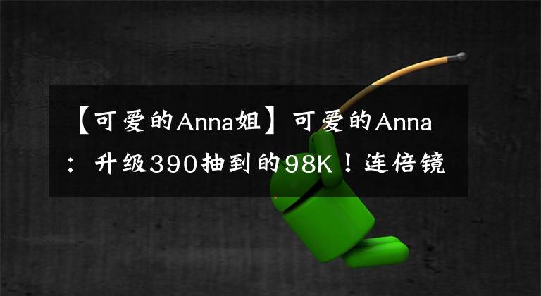 【可爱的Anna姐】可爱的Anna：升级390抽到的98K！连倍镜都有皮肤，比AWM还帅！
