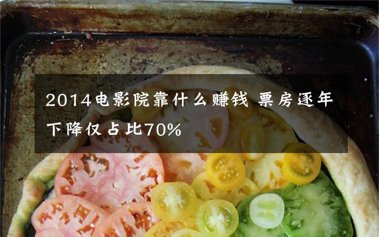 2014电影院靠什么赚钱 票房逐年下降仅占比70%
