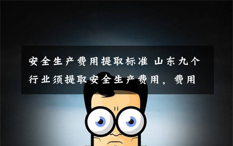 安全生产费用提取标准 山东九个行业须提取安全生产费用,费用可享税前扣除