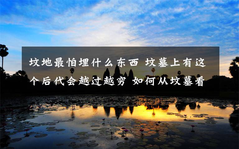 坟地最怕埋什么东西 坟墓上有这个后代会越过越穷 如何从坟墓看出后人的运势呢?要想后代富贵先看墓