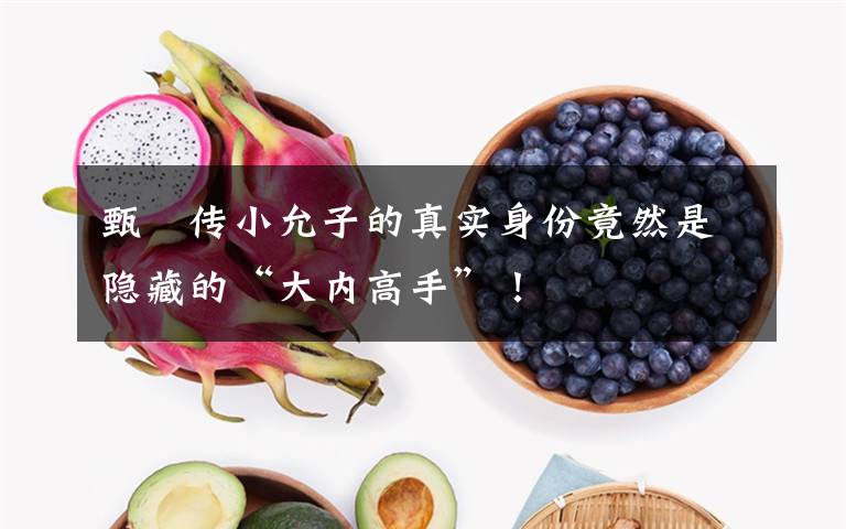 甄嬛传小允子的真实身份竟然是隐藏的“大内高手”！