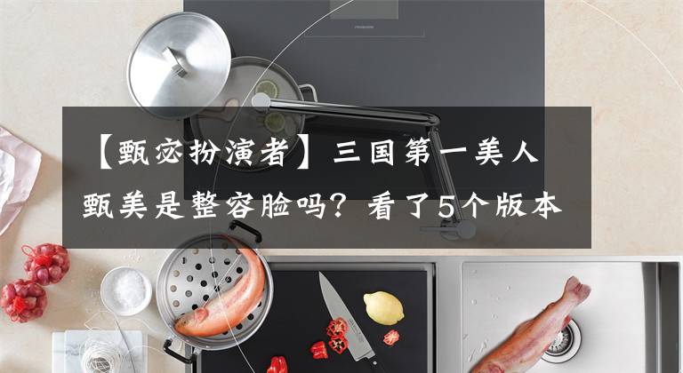 【甄宓扮演者】三国第一美人甄美是整容脸吗？看了5个版本，导演了，但蔬菜粉还是最漂亮的。