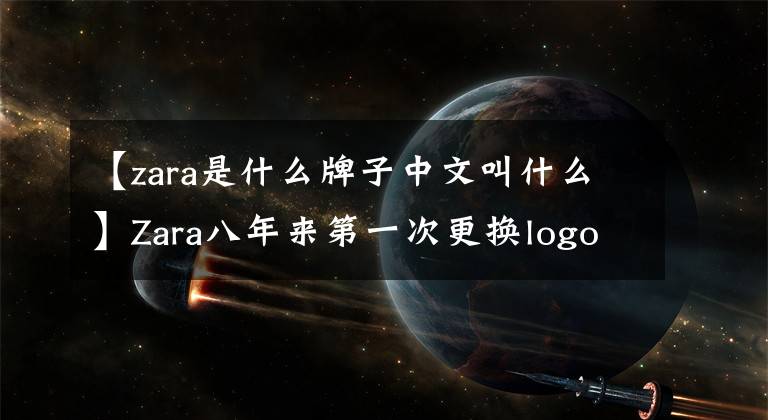 【zara是什么牌子中文叫什么】Zara八年来第一次更换logo,背后有什么计谋吗?