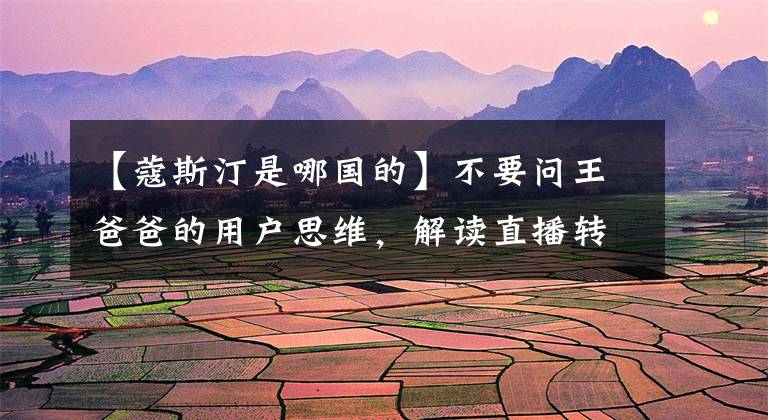 【蔻斯汀是哪国的】不要问王爸爸的用户思维,解读直播转化率110%的方法论。