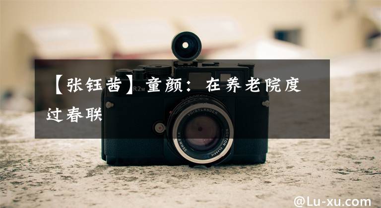 【张钰茜】童颜：在养老院度过春联